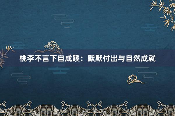 桃李不言下自成蹊：默默付出与自然成就